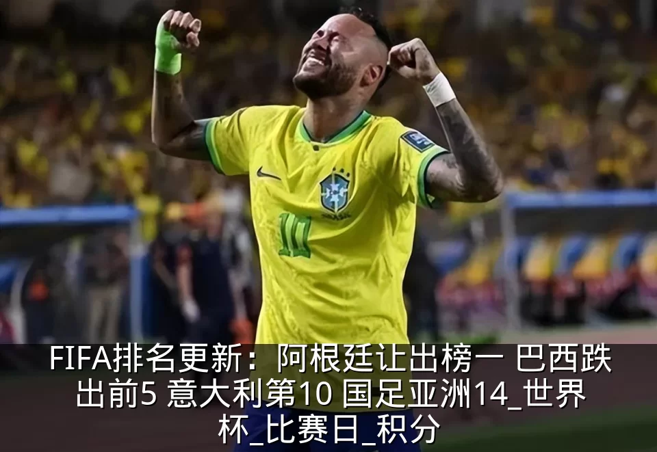 FIFA排名更新：阿根廷让出榜一 巴西跌出前5 意大利第10 国足亚洲14_世界杯_比赛日_积分